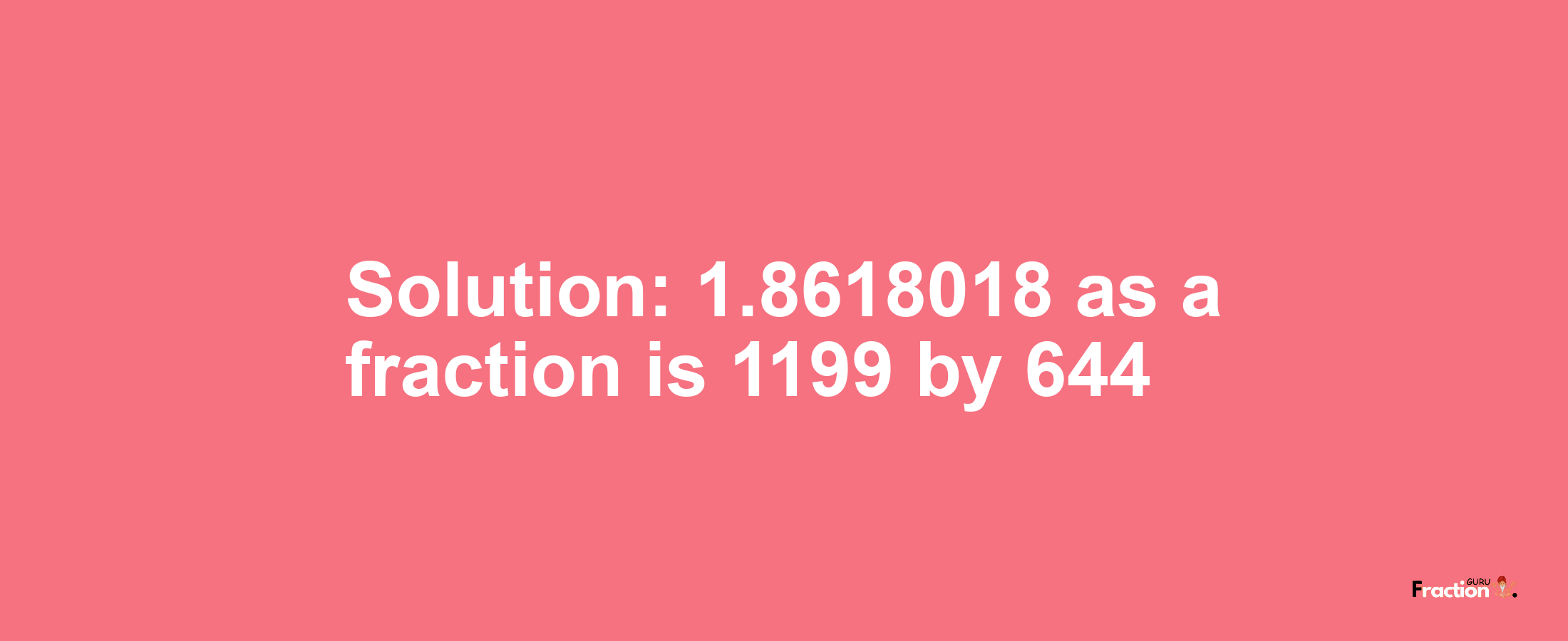 Solution:1.8618018 as a fraction is 1199/644